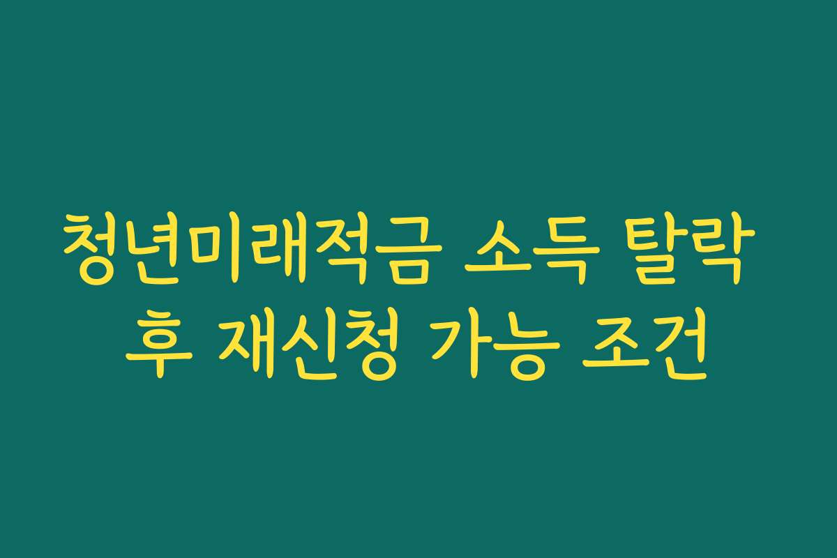 청년미래적금 소득 탈락 후 재신청 가능 조건