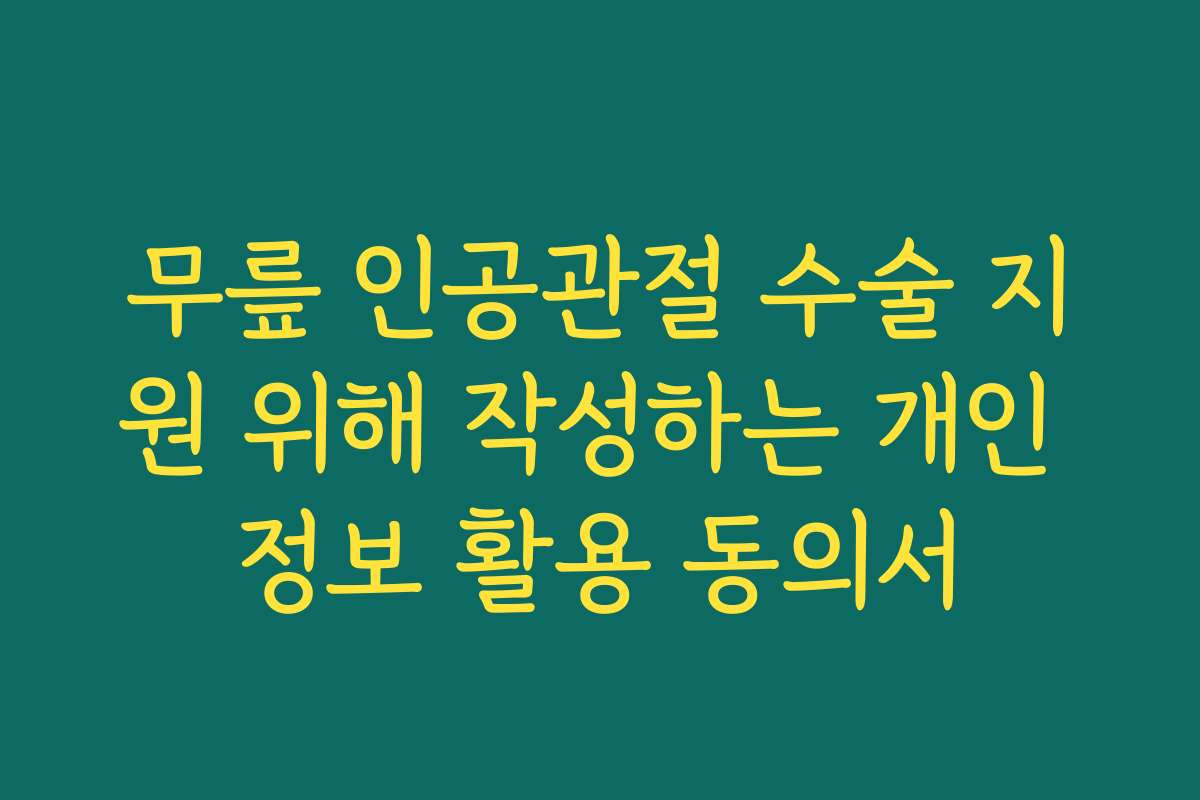 무릎 인공관절 수술 지원 위해 작성하는 개인 정보 활용 동의서