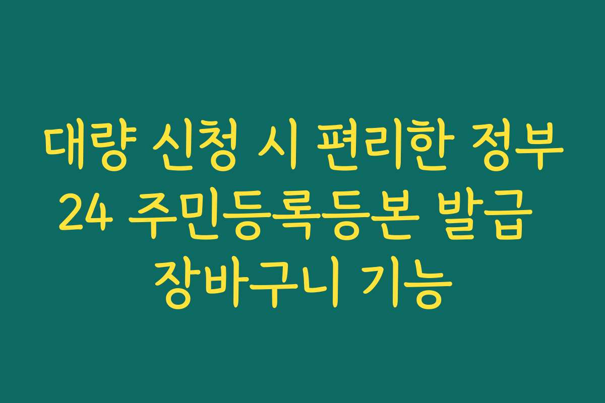 대량 신청 시 편리한 정부24 주민등록등본 발급 장바구니 기능