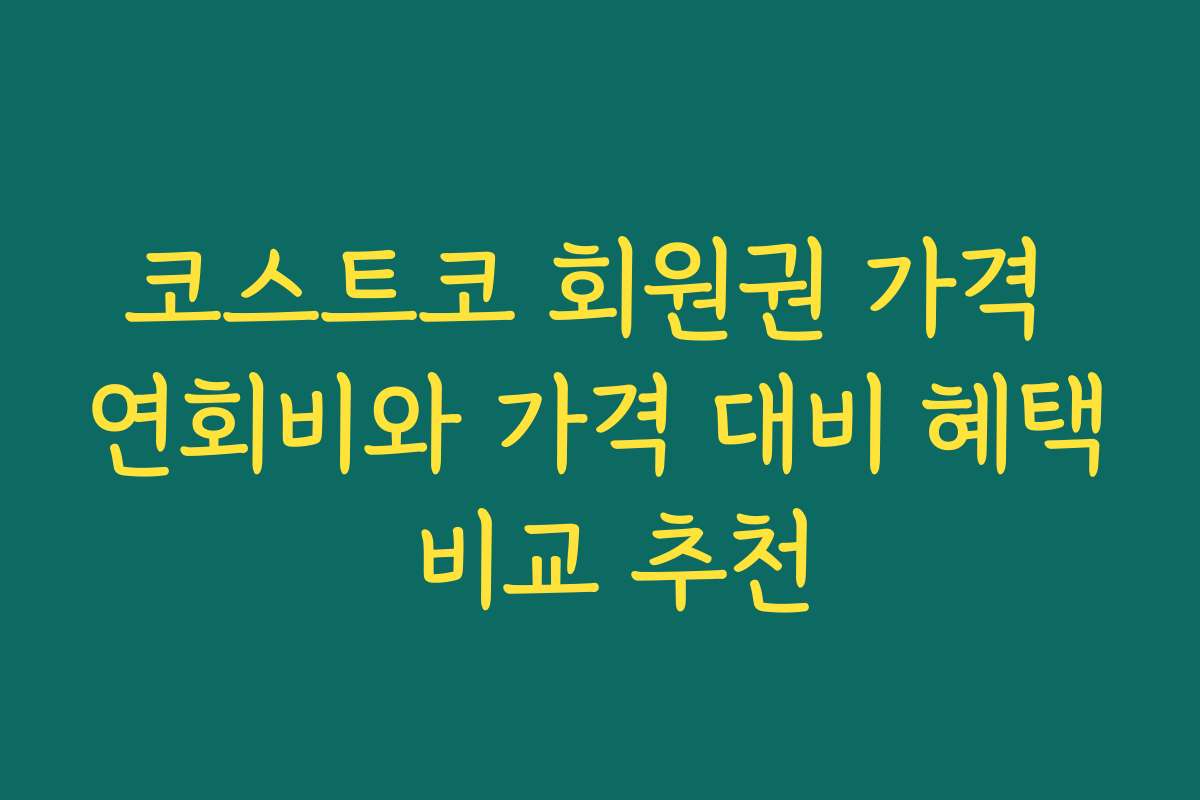 코스트코 회원권 가격 연회비와 가격 대비 혜택 비교 추천