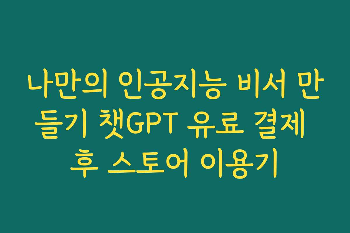 나만의 인공지능 비서 만들기 챗GPT 유료 결제 후 스토어 이용기