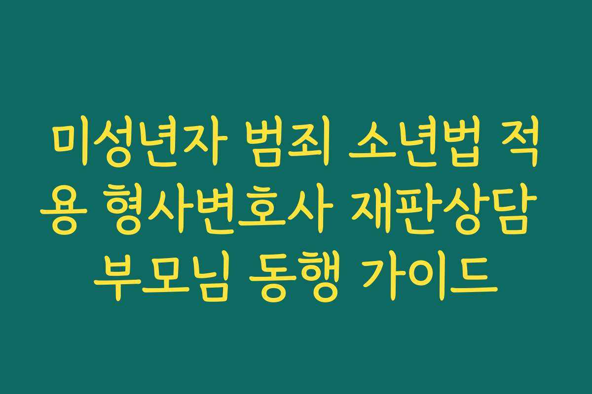 미성년자 범죄 소년법 적용 형사변호사 재판상담 부모님 동행 가이드