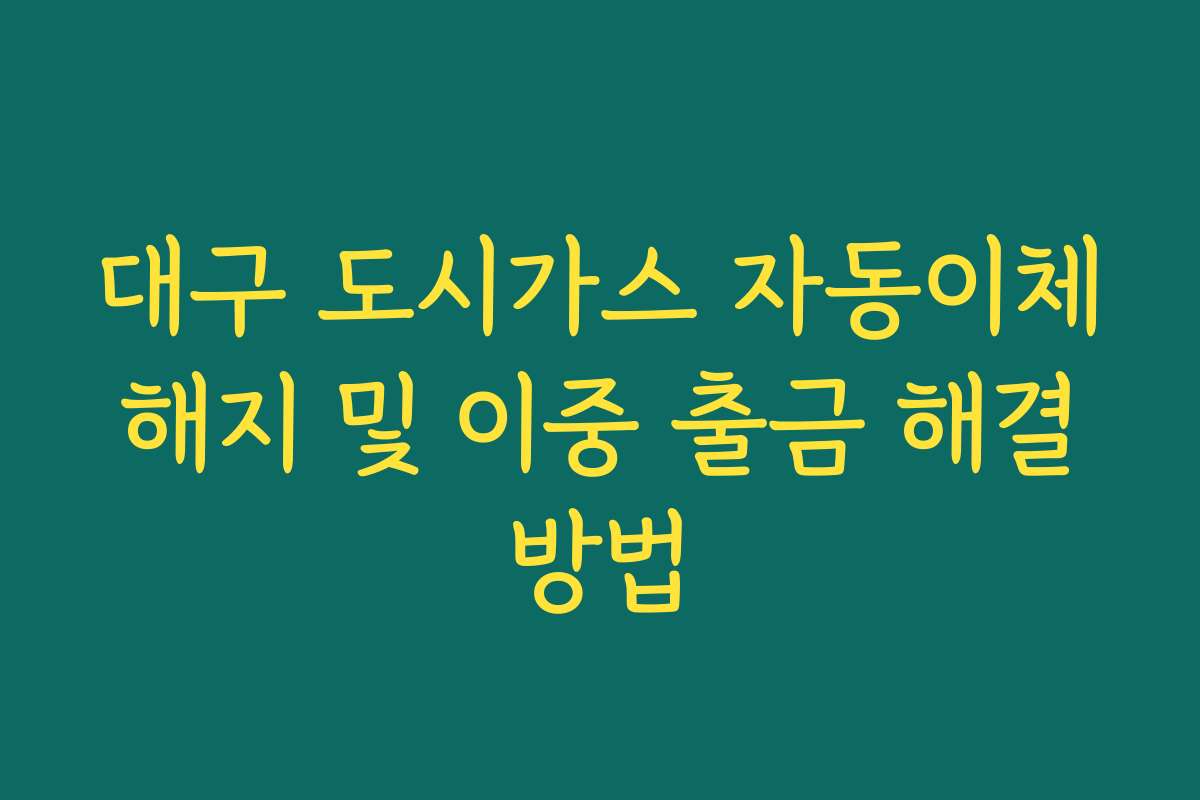 대구 도시가스 자동이체 해지 및 이중 출금 해결 방법