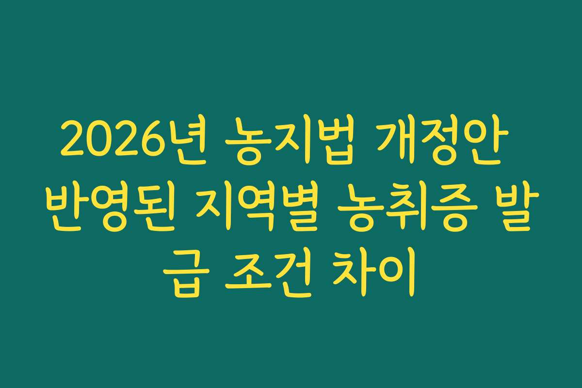 2026년 농지법 개정안 반영된 지역별 농취증 발급 조건 차이
