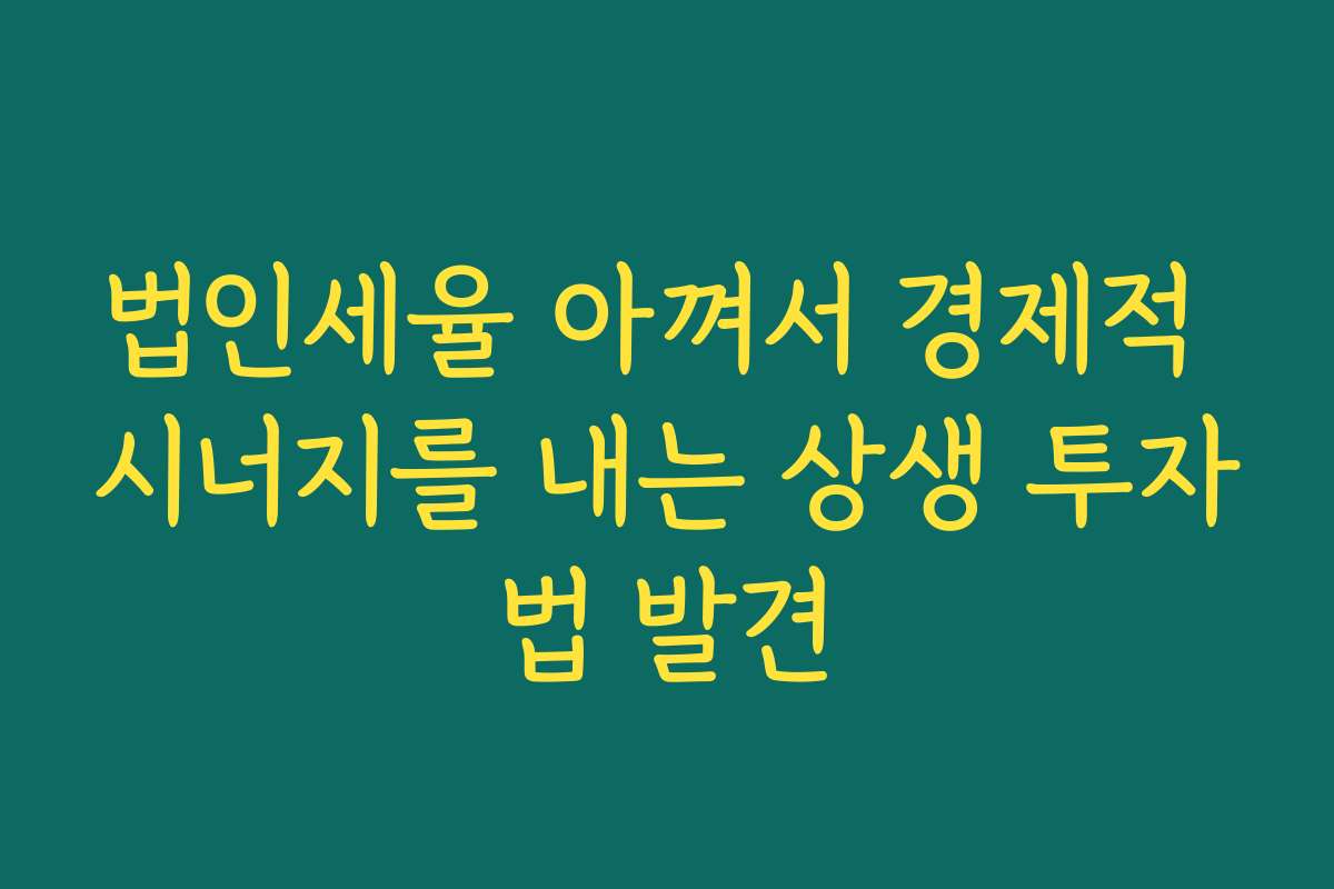 법인세율 아껴서 경제적 시너지를 내는 상생 투자법 발견