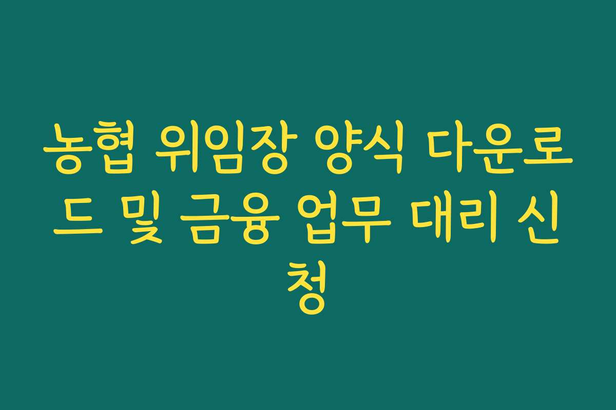 농협 위임장 양식 다운로드 및 금융 업무 대리 신청
