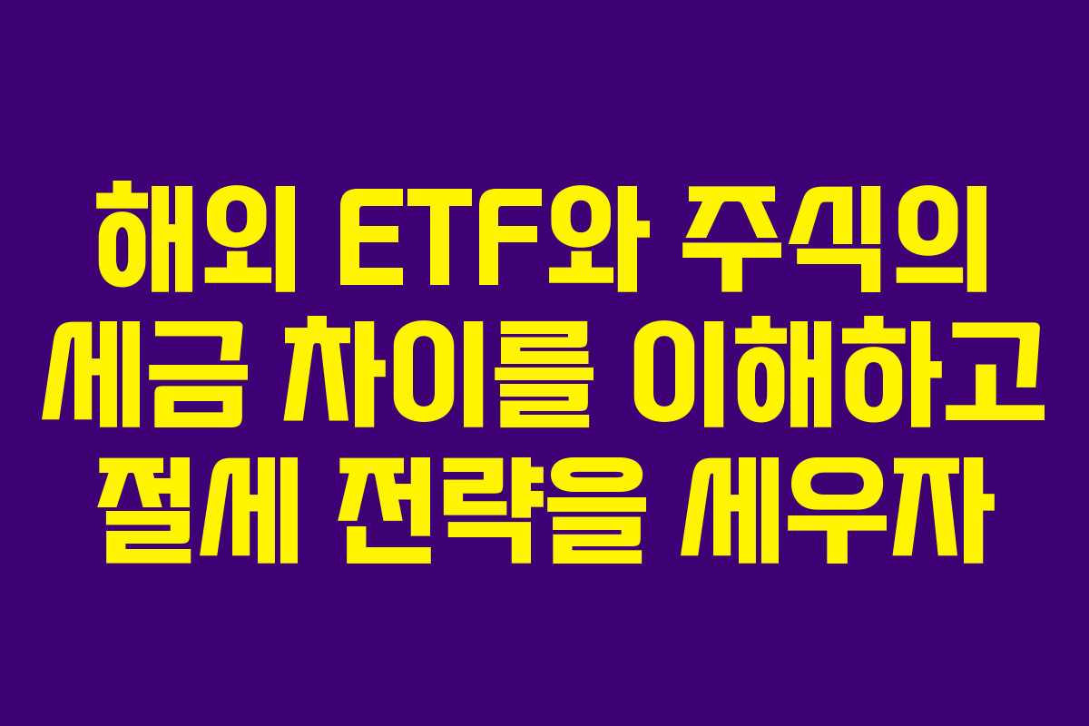 해외 ETF와 주식의 세금 차이를 이해하고 절세 전략을 세우자