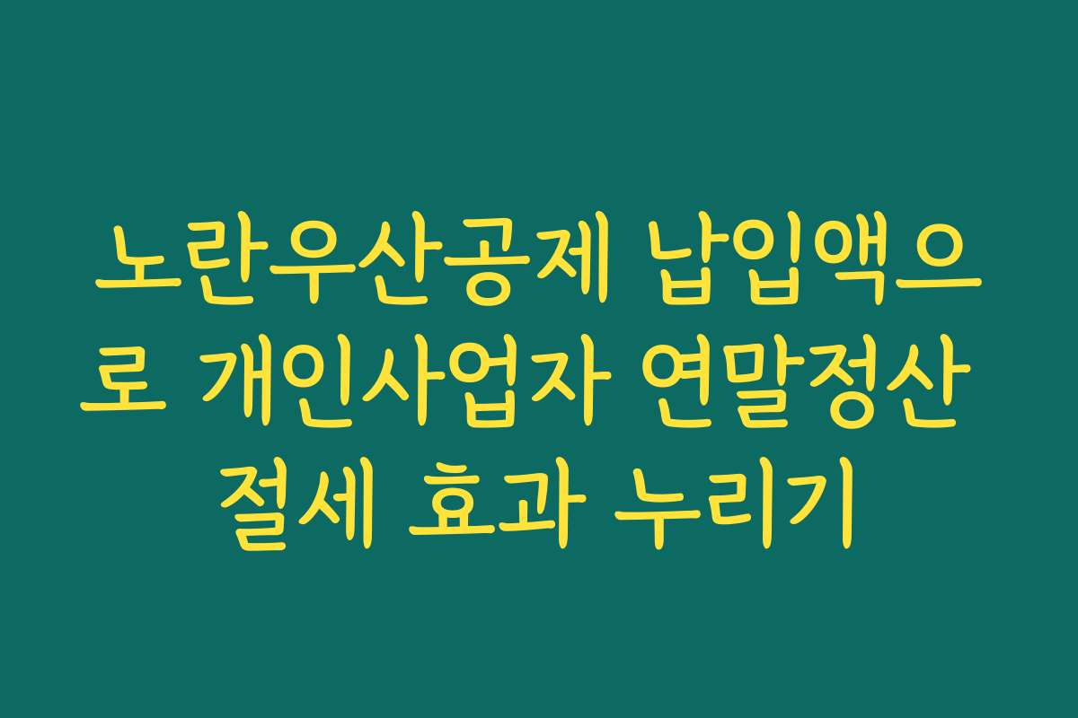 노란우산공제 납입액으로 개인사업자 연말정산 절세 효과 누리기