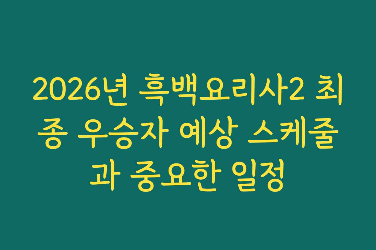 2026년 흑백요리사2 최종 우승자 예상 스케줄과 중요한 일정