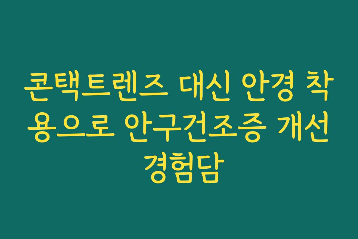 콘택트렌즈 대신 안경 착용으로 안구건조증 개선 경험담