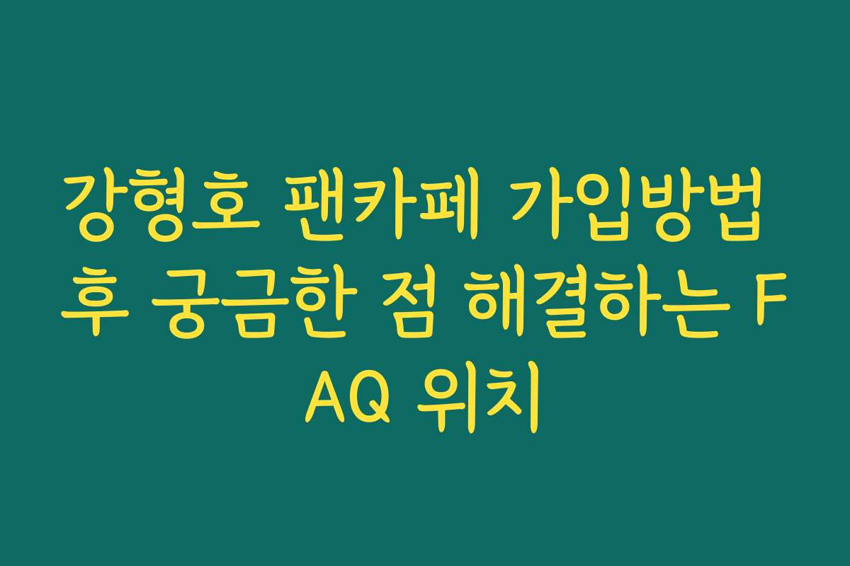 강형호 팬카페 가입방법 후 궁금한 점 해결하는 FAQ 위치
