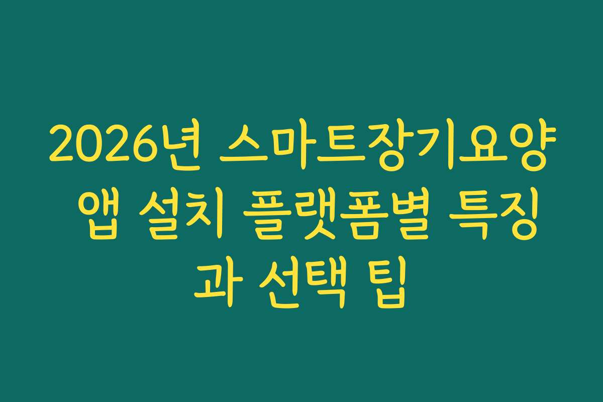 2026년 스마트장기요양 앱 설치 플랫폼별 특징과 선택 팁