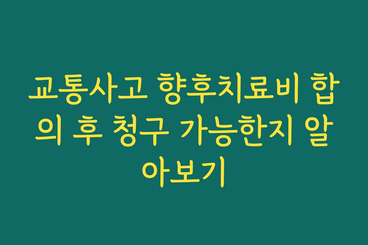 교통사고 향후치료비 합의 후 청구 가능한지 알아보기