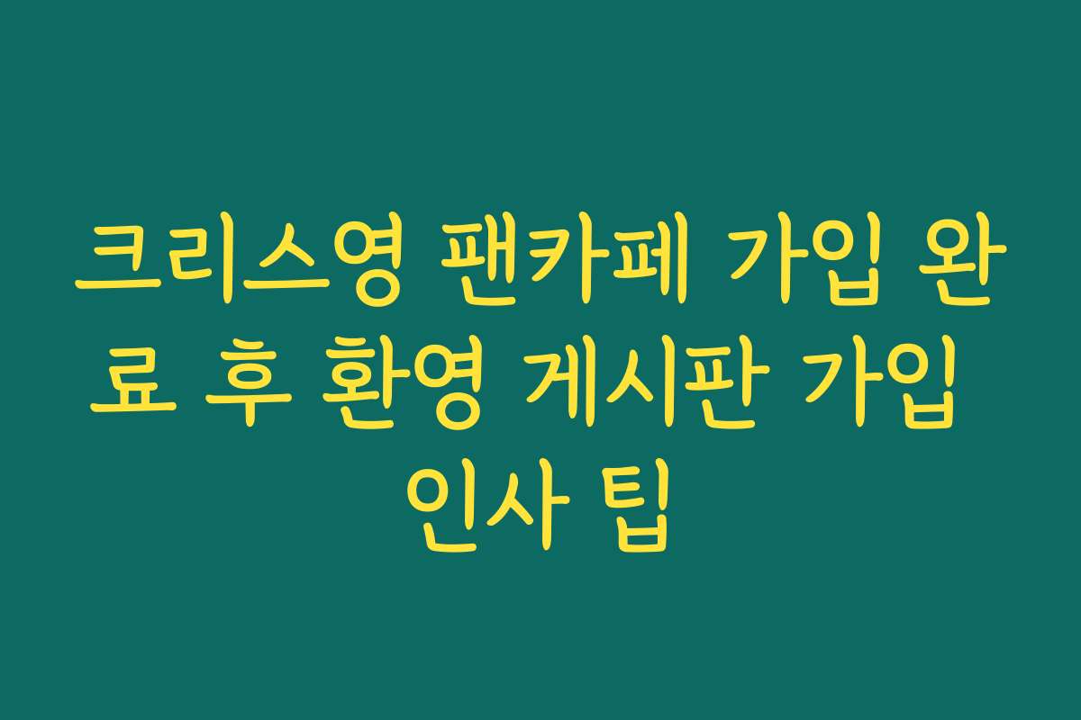 크리스영 팬카페 가입 완료 후 환영 게시판 가입 인사 팁