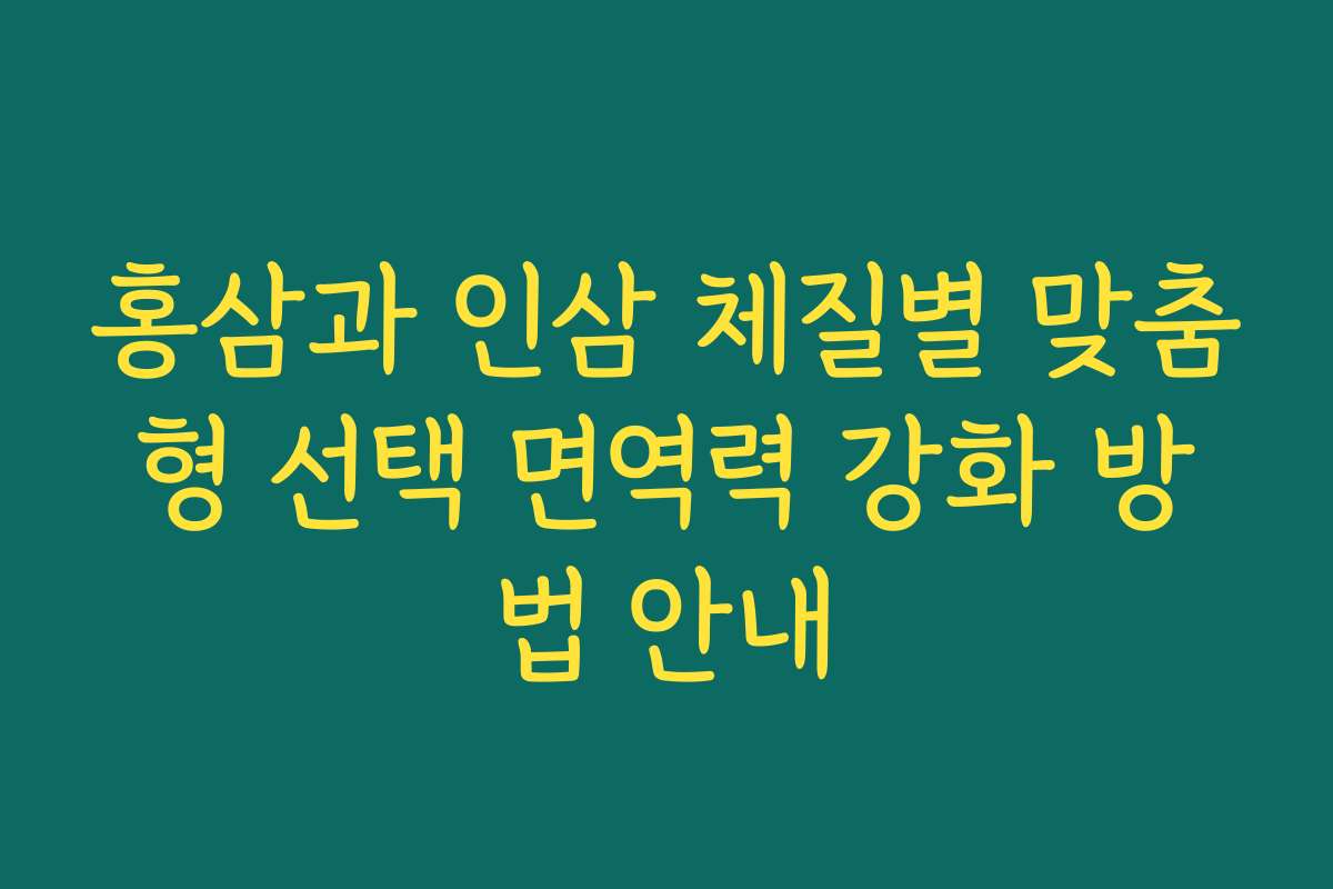 홍삼과 인삼 체질별 맞춤형 선택 면역력 강화 방법 안내