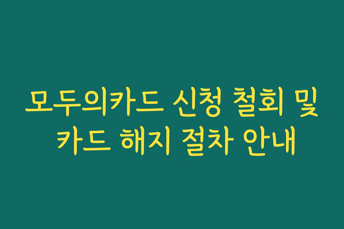 모두의카드 신청 철회 및 카드 해지 절차 안내
