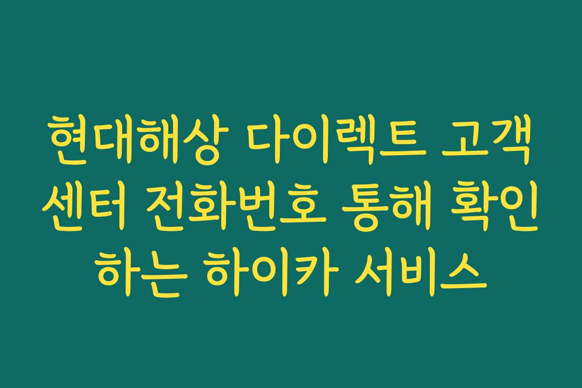 현대해상 다이렉트 고객센터 전화번호 통해 확인하는 하이카 서비스