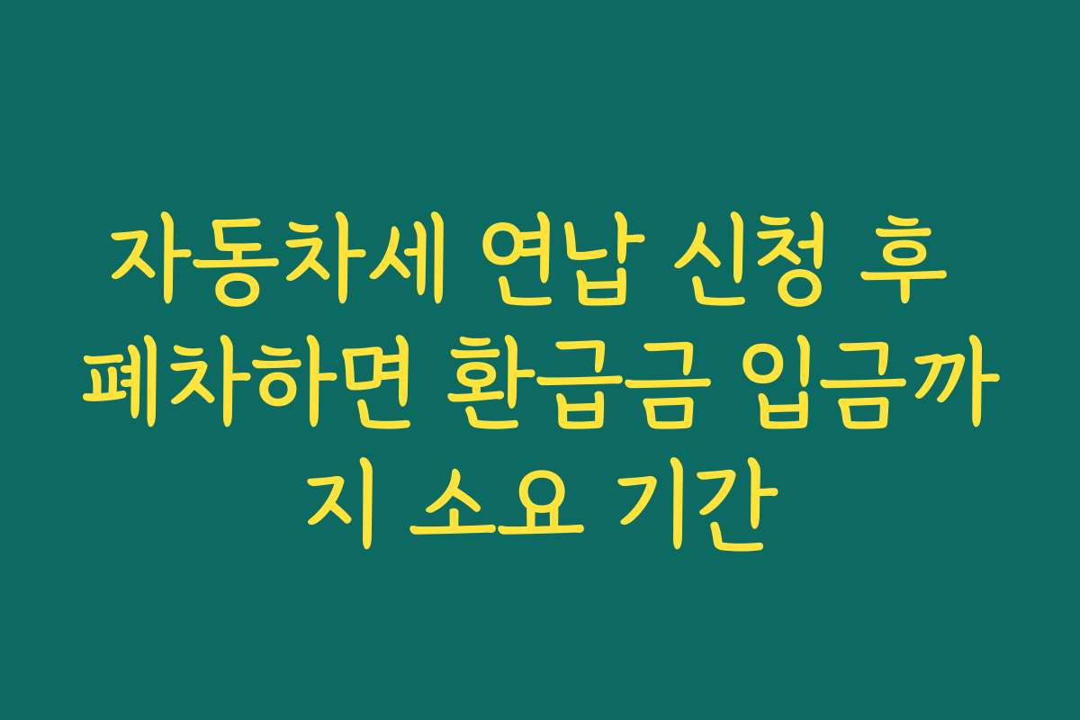 자동차세 연납 신청 후 폐차하면 환급금 입금까지 소요 기간