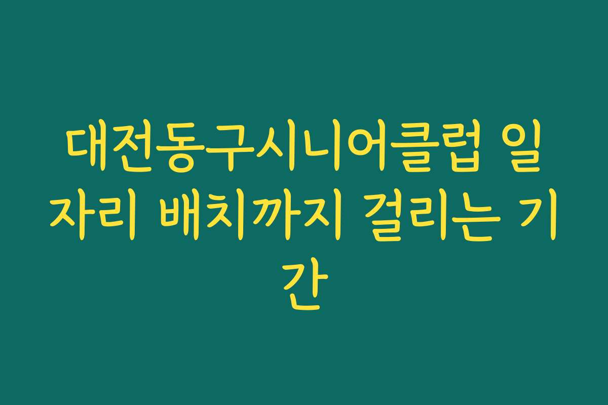 대전동구시니어클럽 일자리 배치까지 걸리는 기간