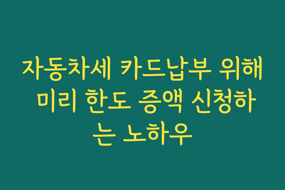 자동차세 카드납부 위해 미리 한도 증액 신청하는 노하우