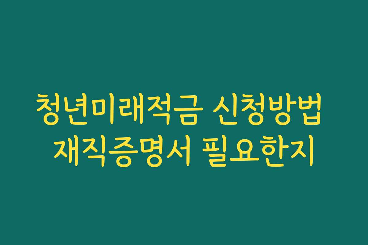 청년미래적금 신청방법 재직증명서 필요한지
