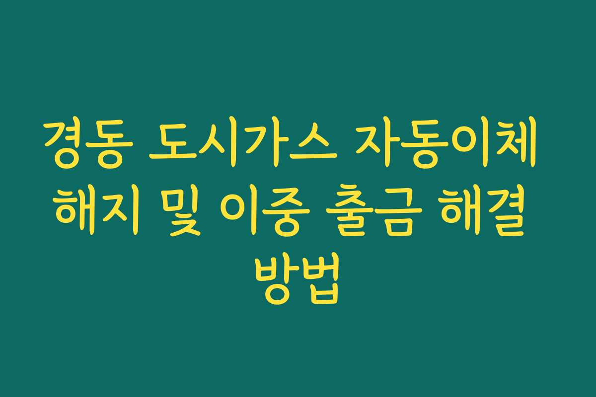 경동 도시가스 자동이체 해지 및 이중 출금 해결 방법