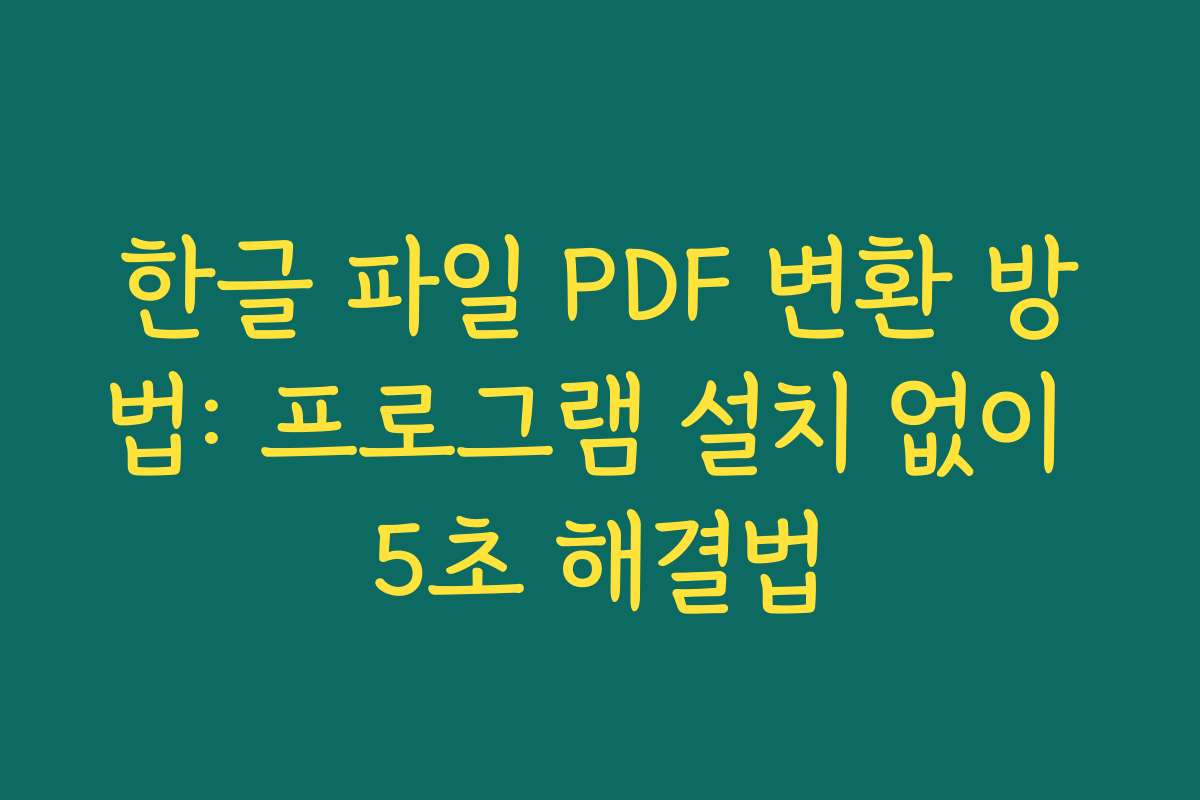 한글 파일 PDF 변환 방법: 프로그램 설치 없이 5초 해결법