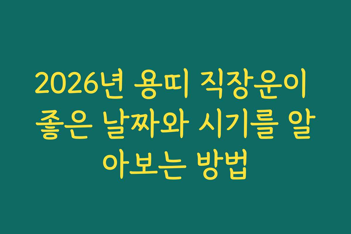2026년 용띠 직장운이 좋은 날짜와 시기를 알아보는 방법