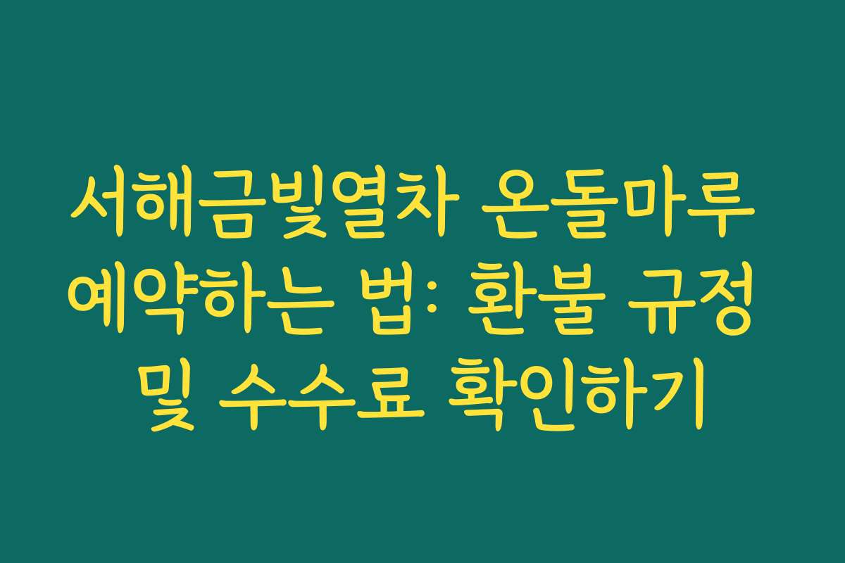 서해금빛열차 온돌마루 예약하는 법: 환불 규정 및 수수료 확인하기