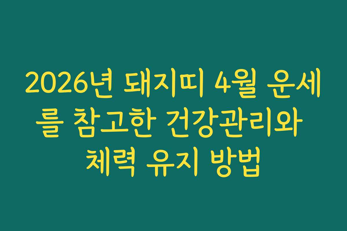 2026년 돼지띠 4월 운세를 참고한 건강관리와 체력 유지 방법