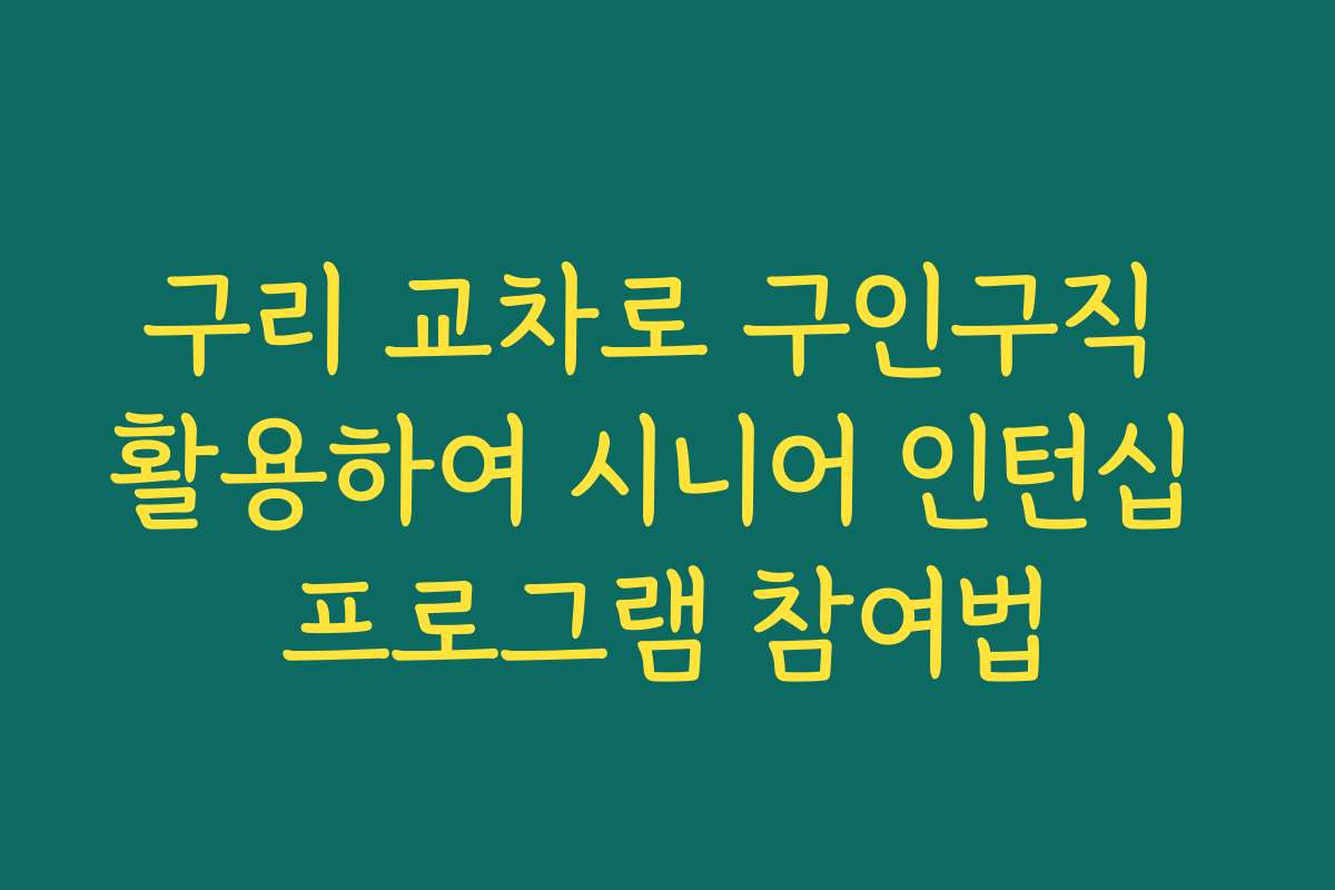 구리 교차로 구인구직 활용하여 시니어 인턴십 프로그램 참여법