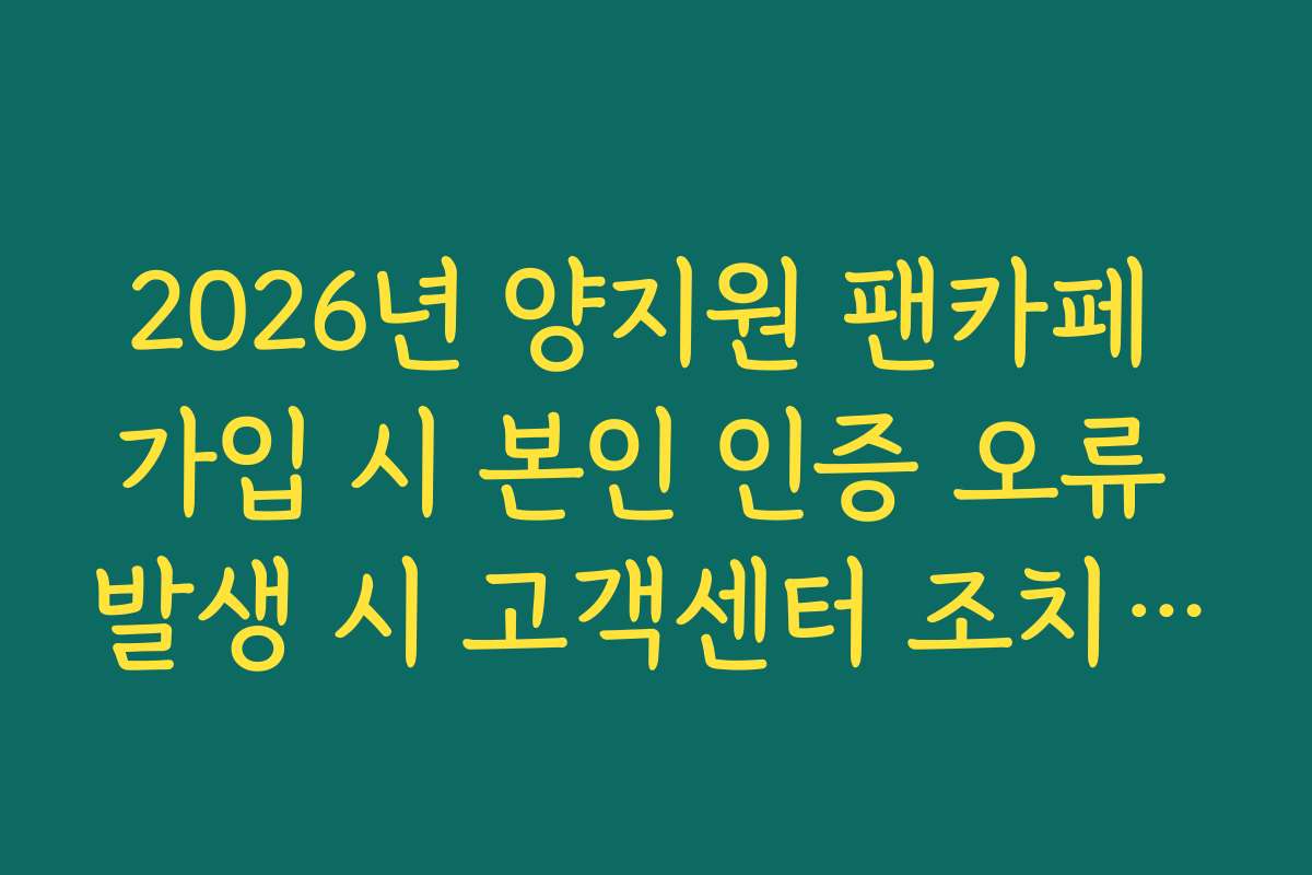 2026년 양지원 팬카페 가입 시 본인 인증 오류 발생 시 고객센터 조치 방법
