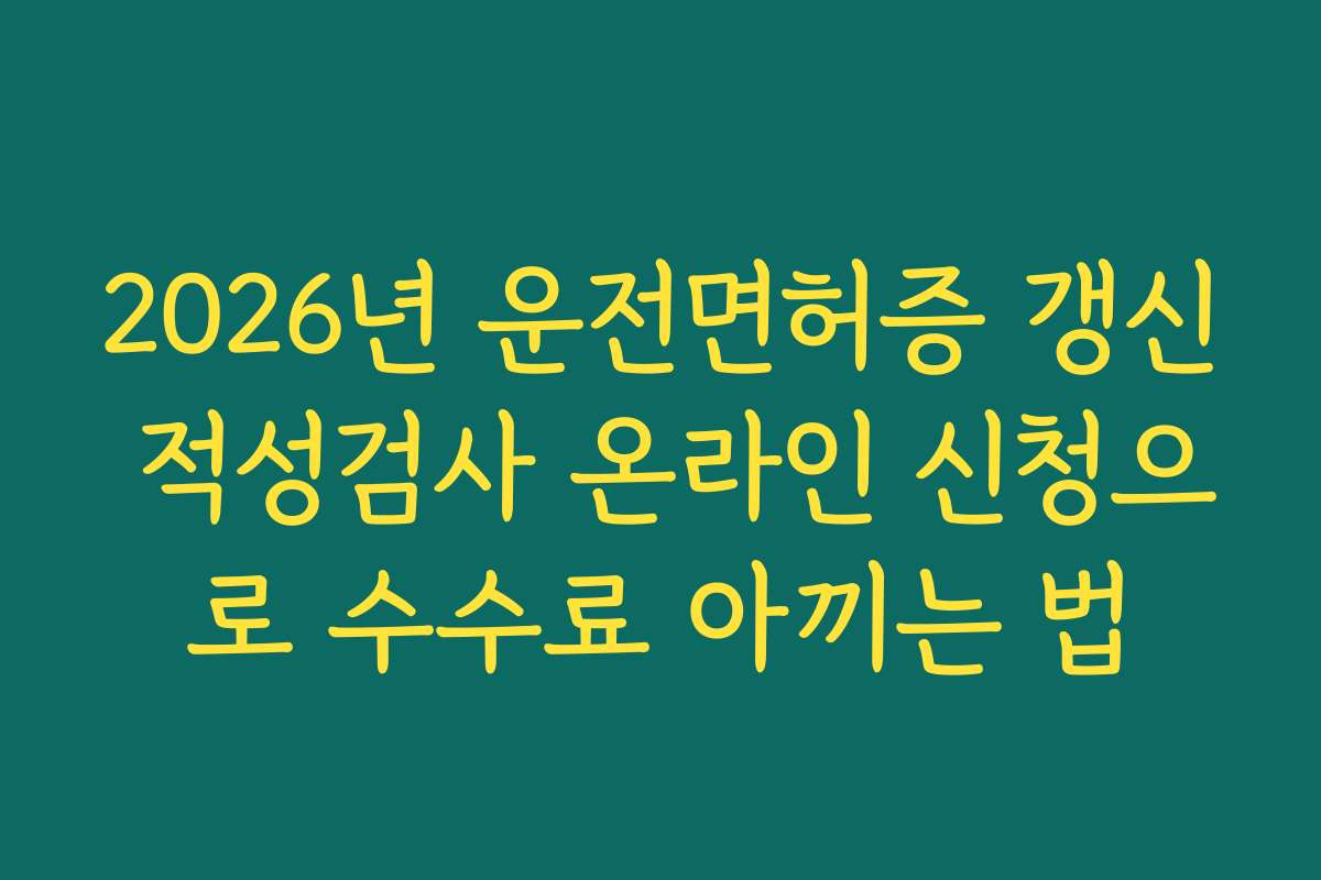 2026년 운전면허증 갱신 적성검사 온라인 신청으로 수수료 아끼는 법