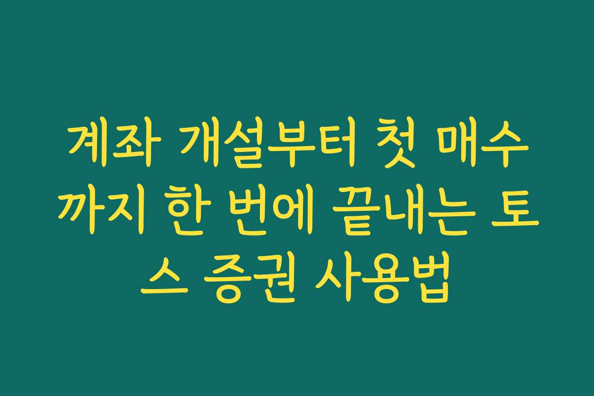 계좌 개설부터 첫 매수까지 한 번에 끝내는 토스 증권 사용법