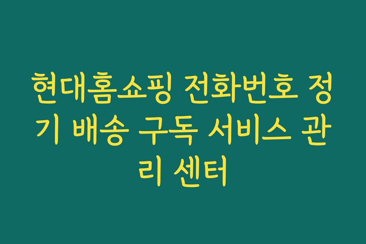 현대홈쇼핑 전화번호 정기 배송 구독 서비스 관리 센터