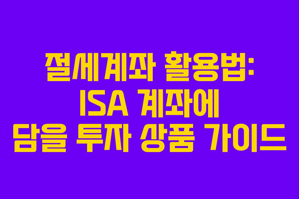 절세계좌 활용법: ISA 계좌에 담을 투자 상품 가이드