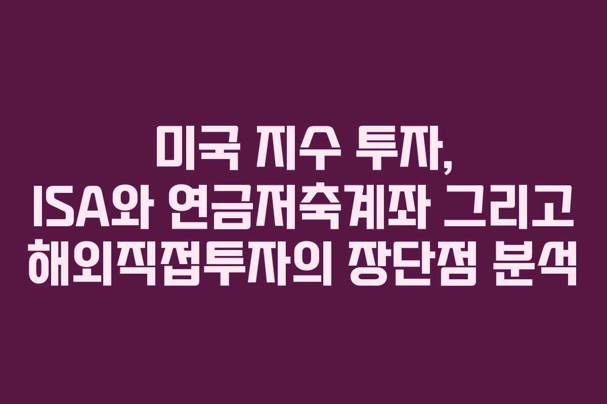 미국 지수 투자, ISA와 연금저축계좌 그리고 해외직접투자의 장단점 분석