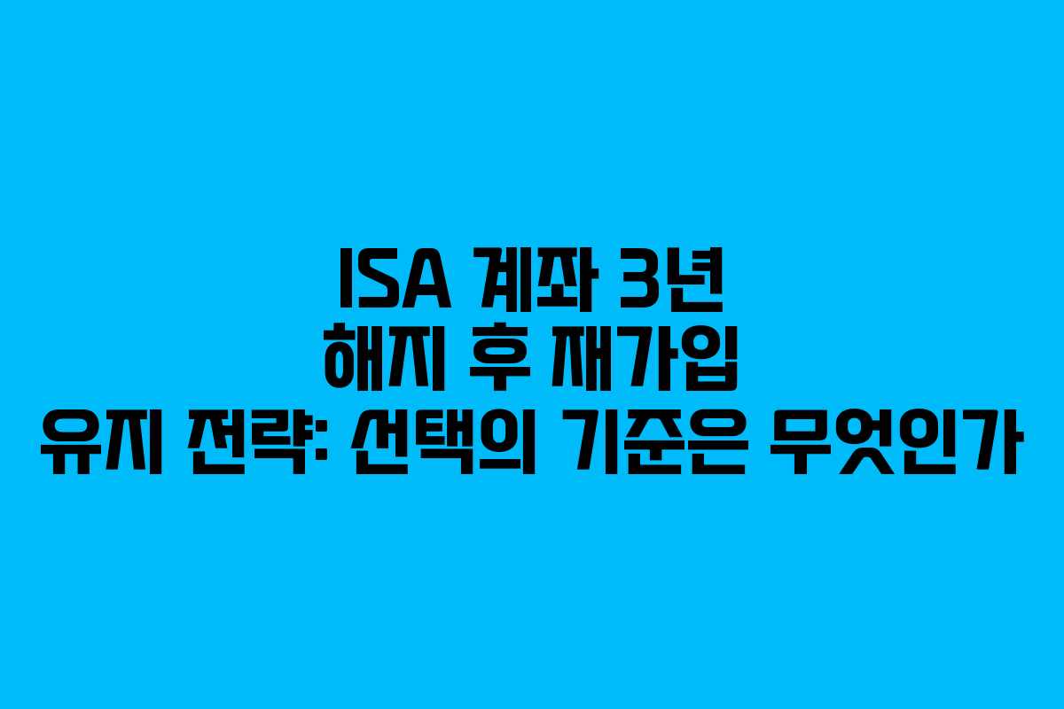 ISA 계좌 3년 해지 후 재가입 유지 전략: 선택의 기준은 무엇인가