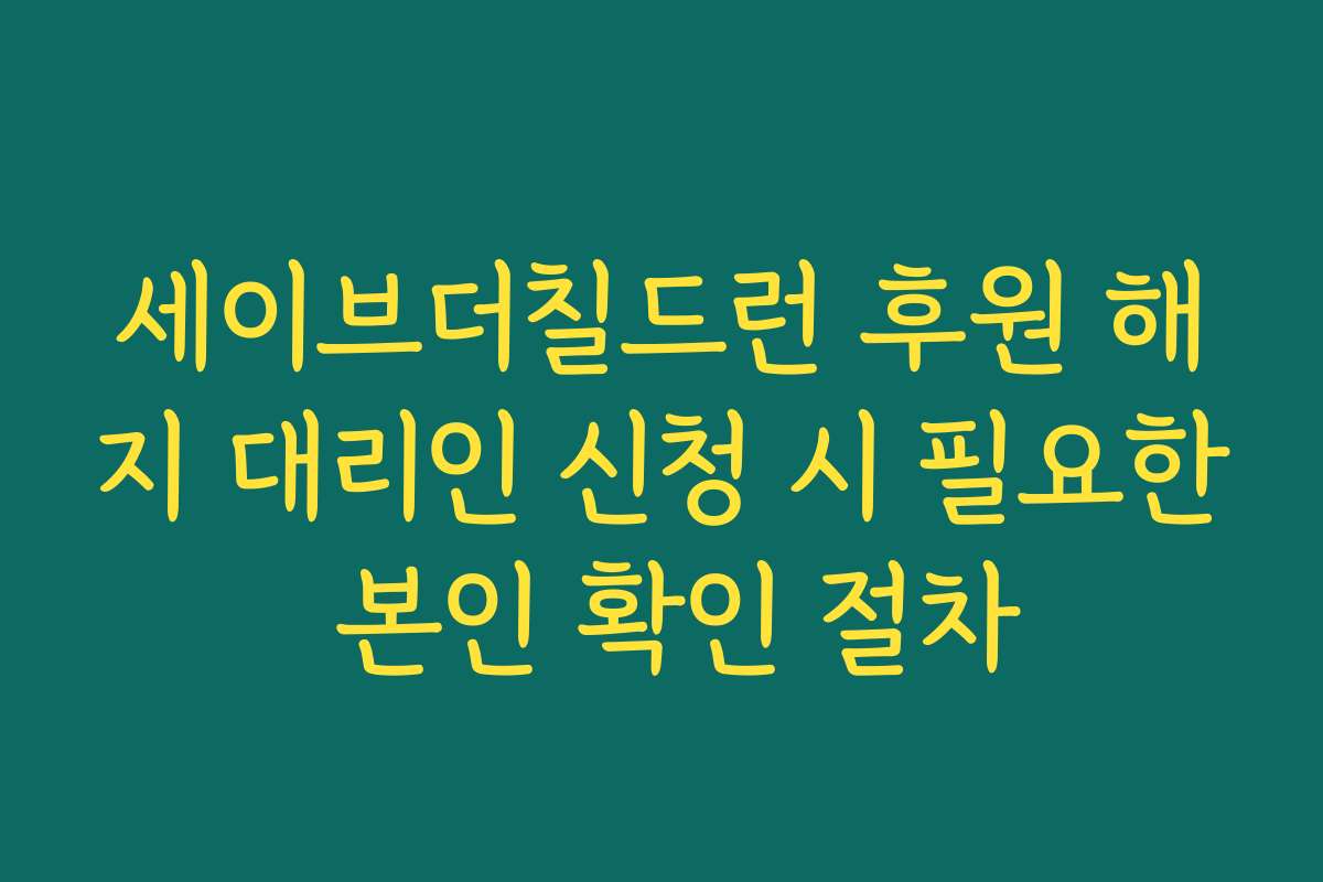 세이브더칠드런 후원 해지 대리인 신청 시 필요한 본인 확인 절차