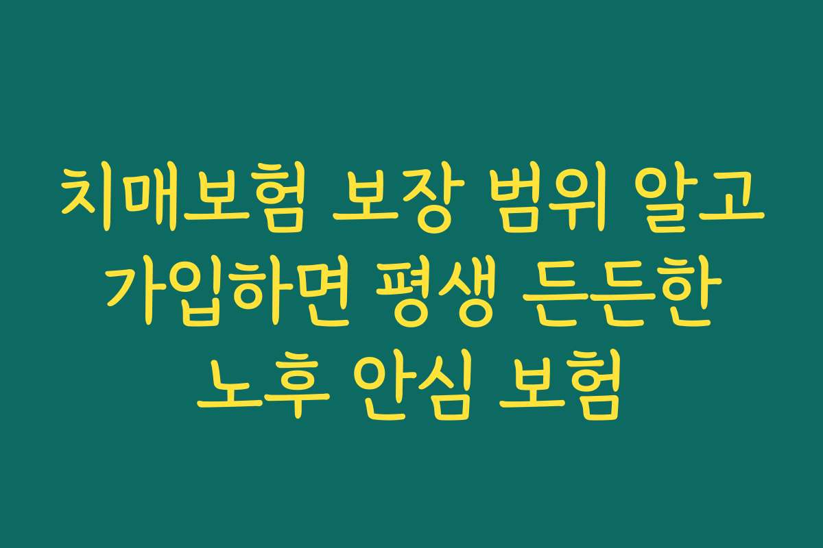 치매보험 보장 범위 알고 가입하면 평생 든든한 노후 안심 보험