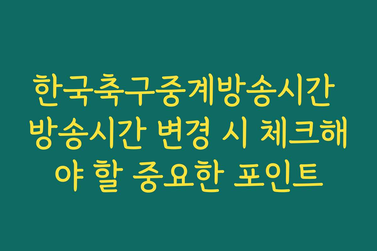 한국축구중계방송시간 방송시간 변경 시 체크해야 할 중요한 포인트