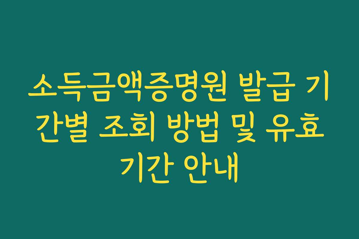소득금액증명원 발급 기간별 조회 방법 및 유효기간 안내