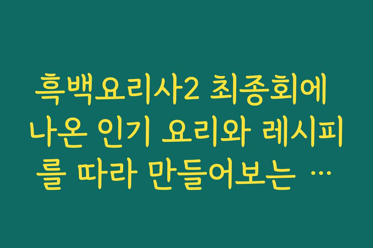 흑백요리사2 최종회에 나온 인기 요리와 레시피를 따라 만들어보는 방법을 소개합니다