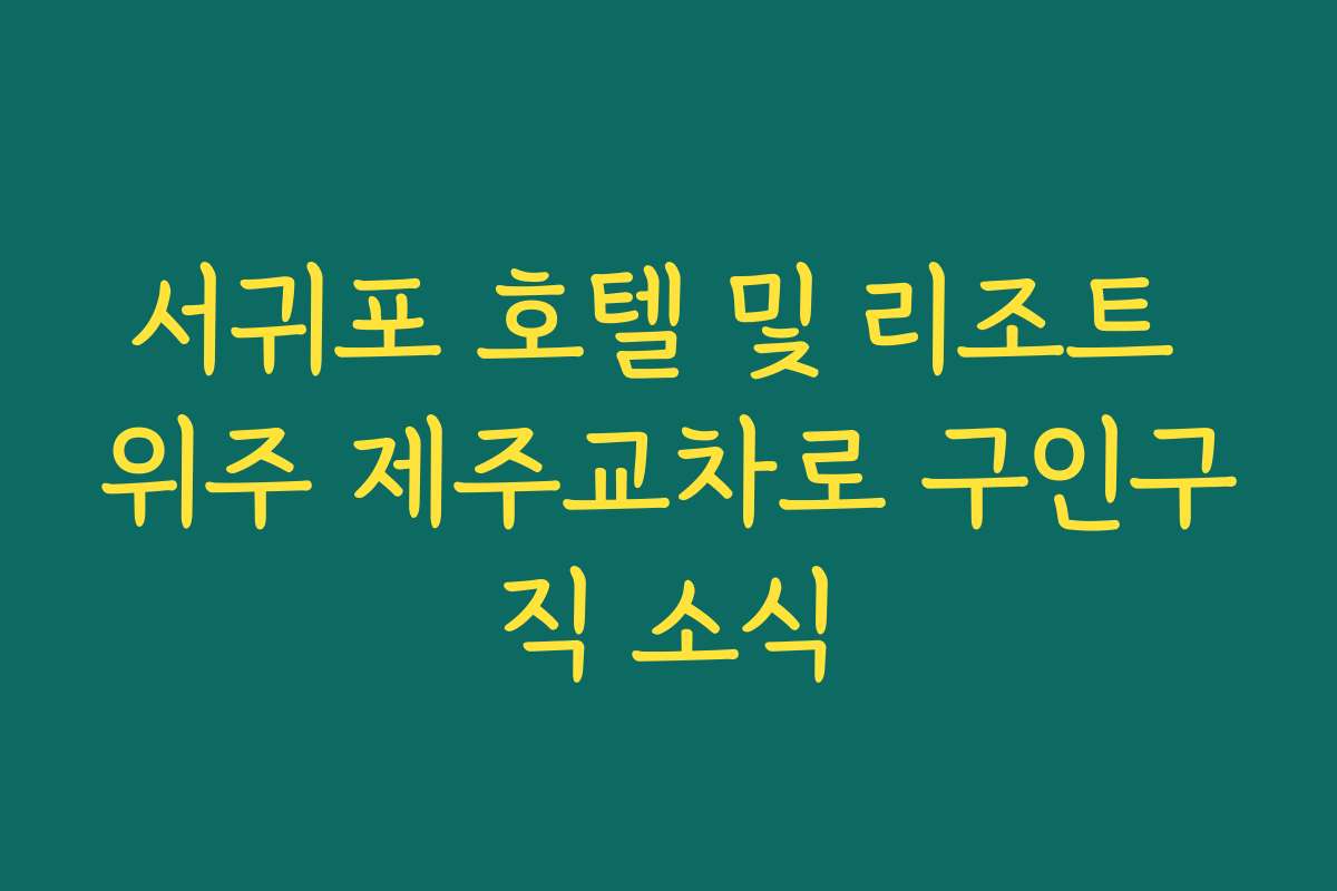 서귀포 호텔 및 리조트 위주 제주교차로 구인구직 소식