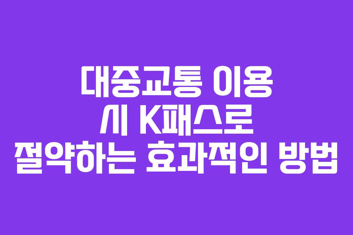 대중교통 이용 시 K패스로 절약하는 효과적인 방법