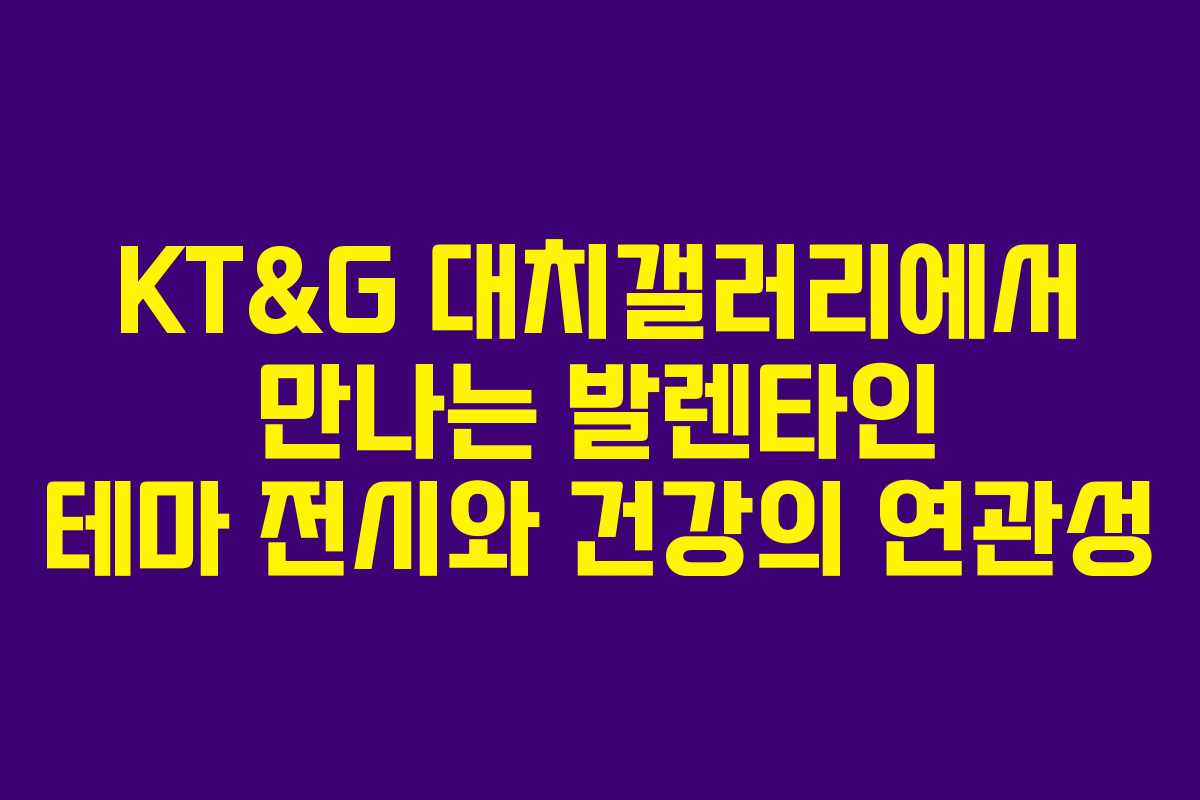 KT&G 대치갤러리에서 만나는 발렌타인 테마 전시와 건강의 연관성