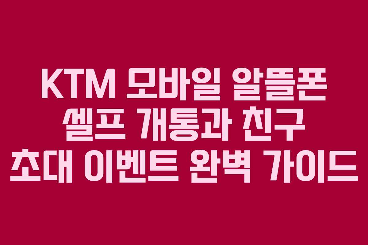 KTM 모바일 알뜰폰 셀프 개통과 친구 초대 이벤트 완벽 가이드