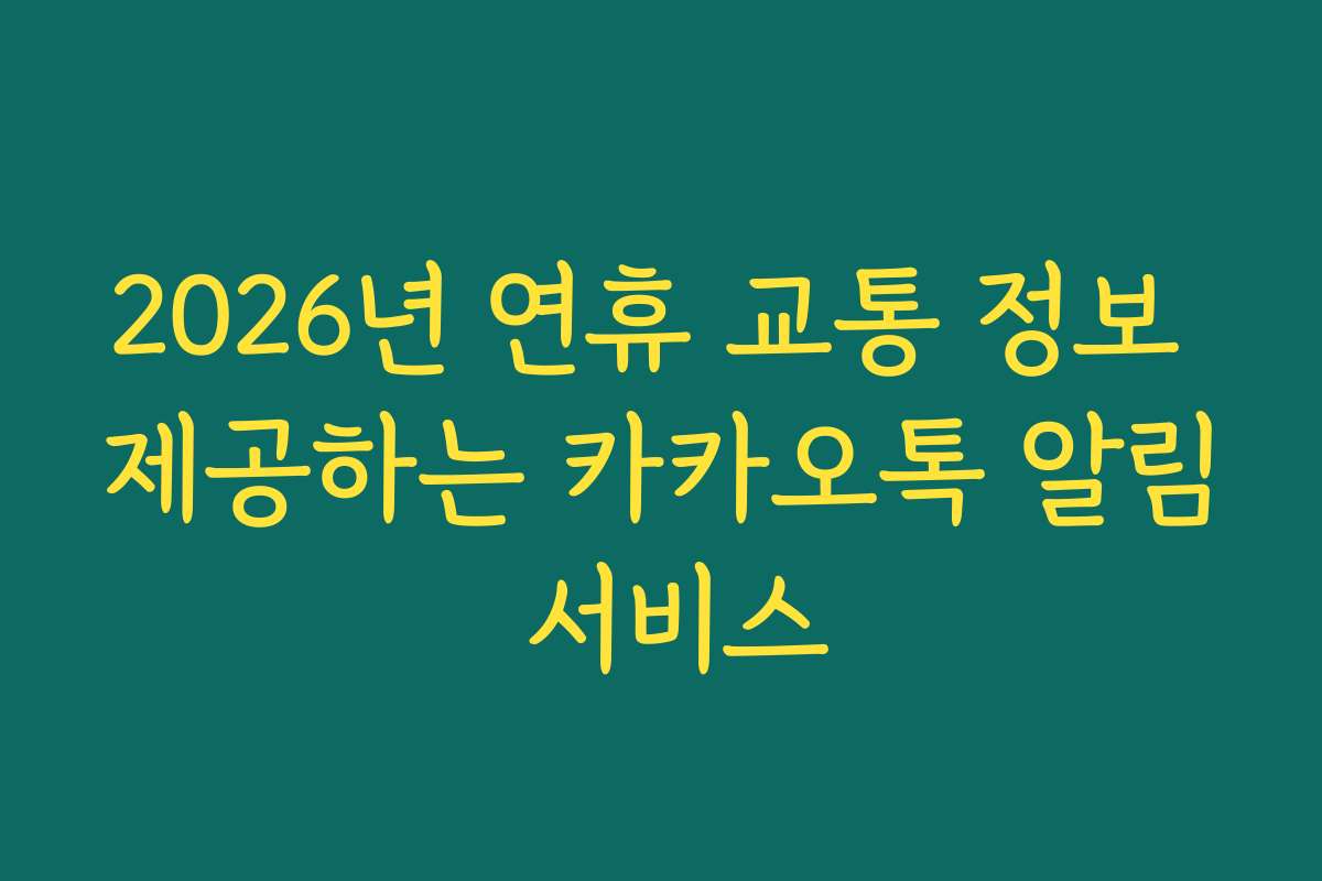 2026년 연휴 교통 정보 제공하는 카카오톡 알림 서비스