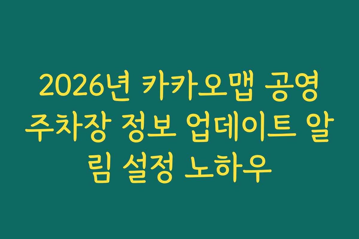 2026년 카카오맵 공영주차장 정보 업데이트 알림 설정 노하우