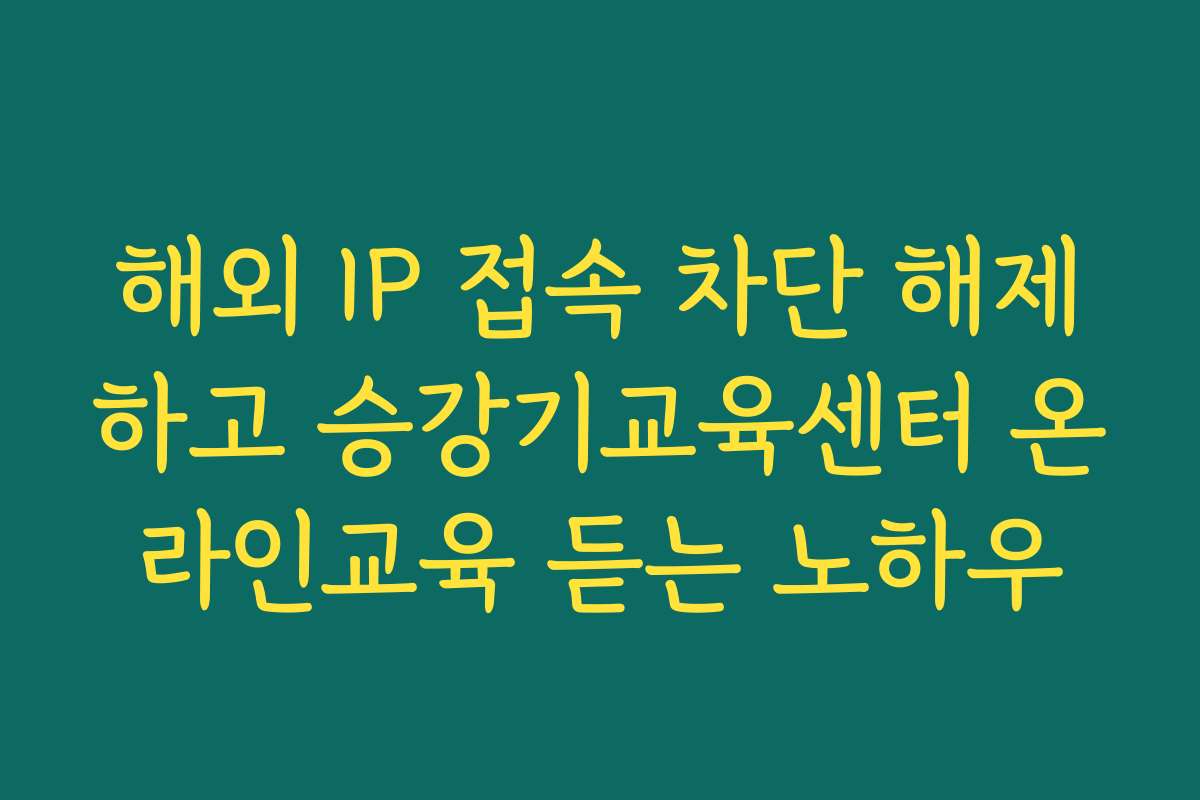해외 IP 접속 차단 해제하고 승강기교육센터 온라인교육 듣는 노하우